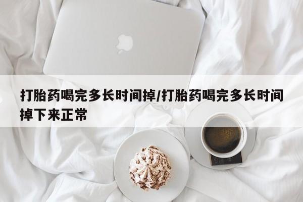 堕胎药微信打胎药喝完多长时间掉/打胎药喝完多长时间掉下来正常