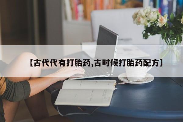 堕胎药微信【古代代有打胎药,古时候打胎药配方】