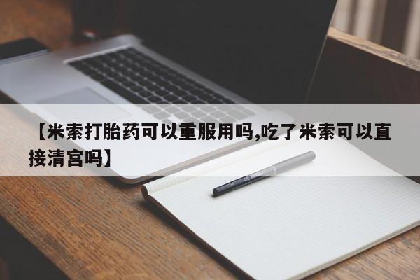 堕胎药微信【米索打胎药可以重服用吗,吃了米索可以直接清宫吗】
