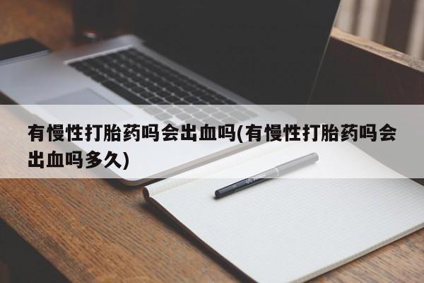 堕胎药微信有慢性打胎药吗会出血吗(有慢性打胎药吗会出血吗多久)