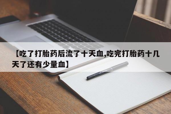 堕胎药微信【吃了打胎药后流了十天血,吃完打胎药十几天了还有少量血】