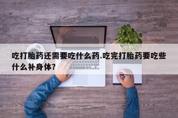 堕胎药微信吃打胎药还需要吃什么药.吃完打胎药要吃些什么补身体？