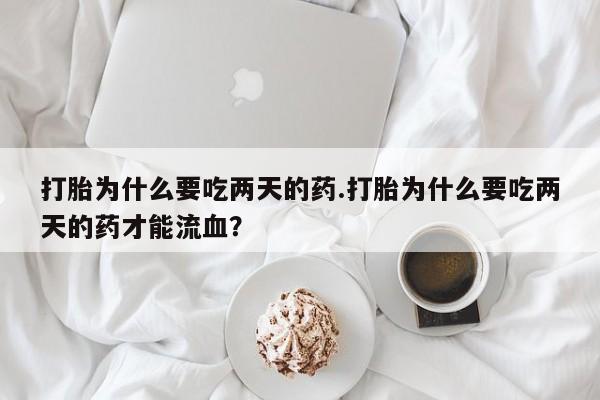 堕胎药微信打胎为什么要吃两天的药.打胎为什么要吃两天的药才能流血？