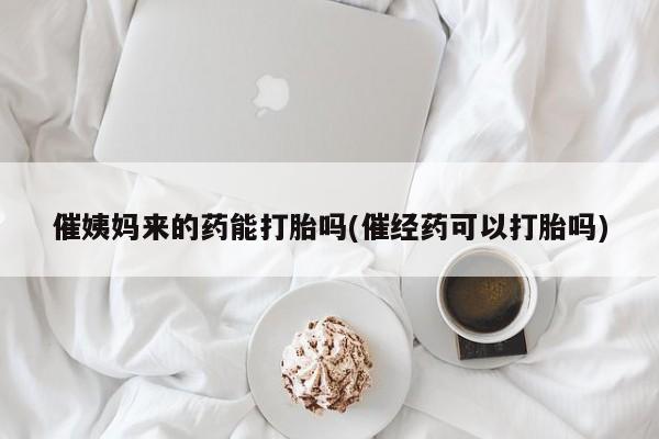 堕胎药微信催姨妈来的药能打胎吗(催经药可以打胎吗)