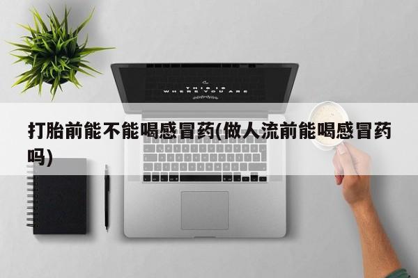 堕胎药微信打胎前能不能喝感冒药(做人流前能喝感冒药吗)