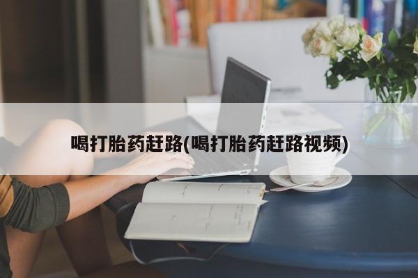 堕胎药微信喝打胎药赶路(喝打胎药赶路视频)