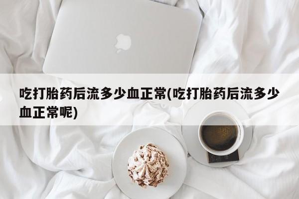 堕胎药微信吃打胎药后流多少血正常(吃打胎药后流多少血正常呢)