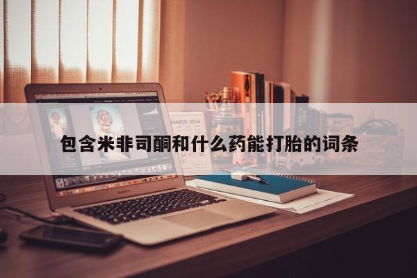 堕胎药微信包含米非司酮和什么药能打胎的词条