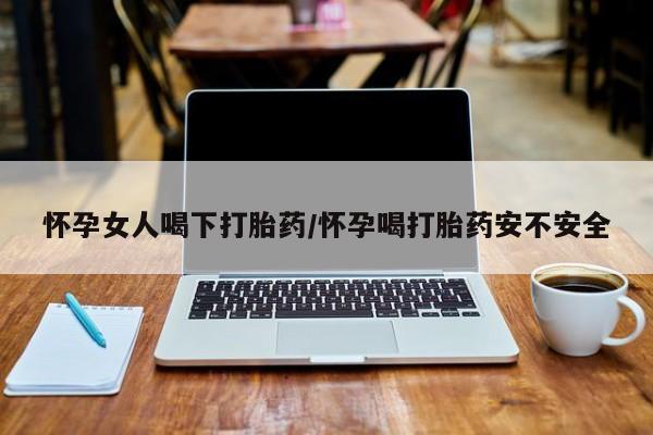 堕胎药微信怀孕女人喝下打胎药/怀孕喝打胎药安不安全
