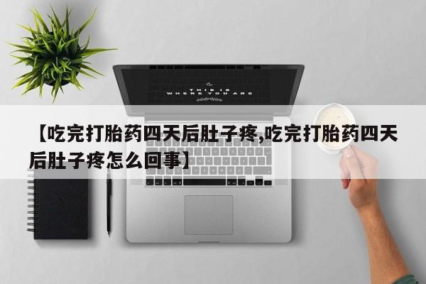 堕胎药微信【吃完打胎药四天后肚子疼,吃完打胎药四天后肚子疼怎么回事】