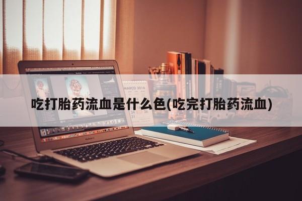 堕胎药微信吃打胎药流血是什么色(吃完打胎药流血)