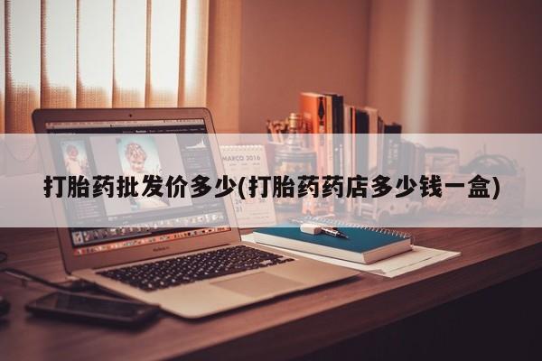 堕胎药微信打胎药批发价多少(打胎药药店多少钱一盒)