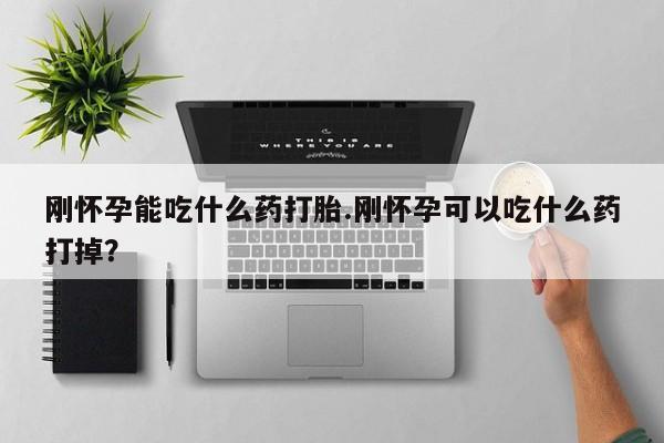 堕胎药微信刚怀孕能吃什么药打胎.刚怀孕可以吃什么药打掉？