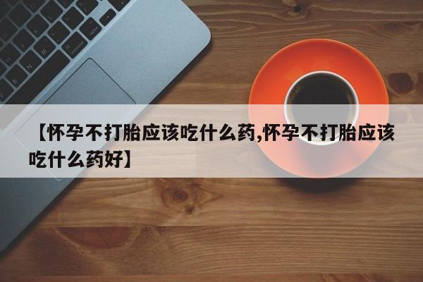 堕胎药微信【怀孕不打胎应该吃什么药,怀孕不打胎应该吃什么药好】