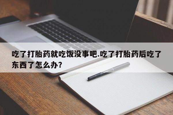 堕胎药微信吃了打胎药就吃饭没事吧.吃了打胎药后吃了东西了怎么办？