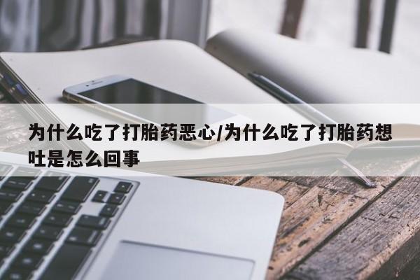 堕胎药微信为什么吃了打胎药恶心/为什么吃了打胎药想吐是怎么回事