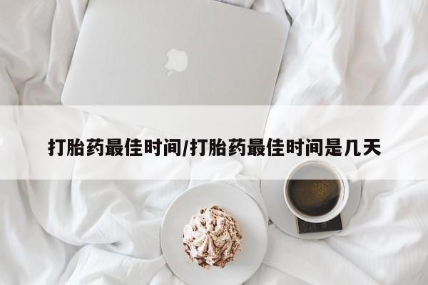 堕胎药微信打胎药最佳时间/打胎药最佳时间是几天