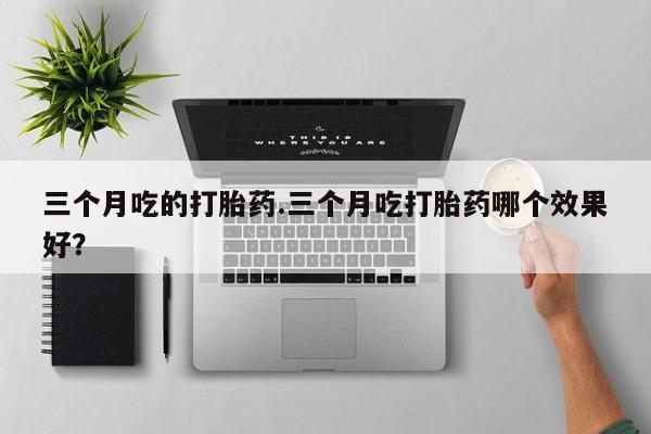 堕胎药微信三个月吃的打胎药.三个月吃打胎药哪个效果好？