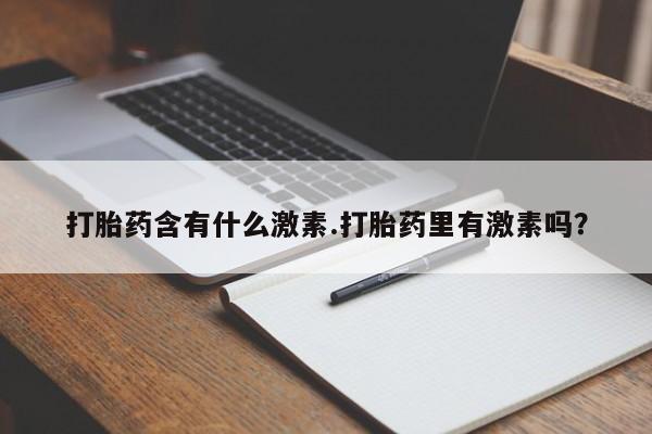 堕胎药微信打胎药含有什么激素.打胎药里有激素吗？