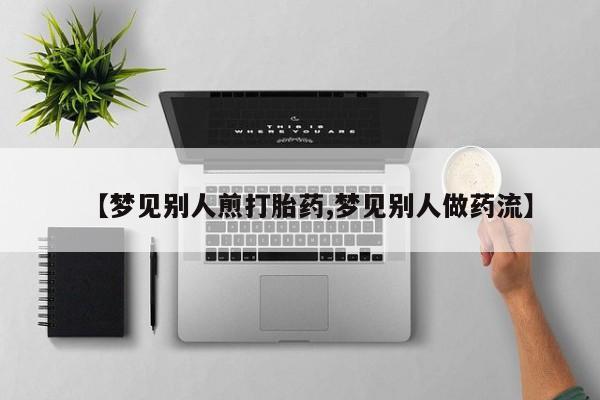 堕胎药微信【梦见别人煎打胎药,梦见别人做药流】