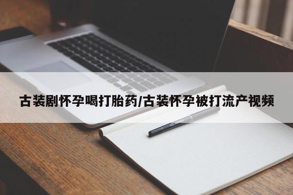 堕胎药微信古装剧怀孕喝打胎药/古装怀孕被打流产视频