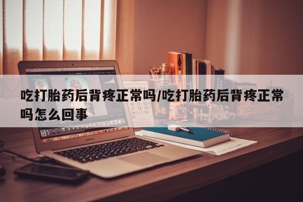 堕胎药微信吃打胎药后背疼正常吗/吃打胎药后背疼正常吗怎么回事