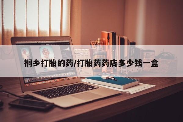 堕胎药微信桐乡打胎的药/打胎药药店多少钱一盒
