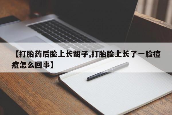 堕胎药微信【打胎药后脸上长胡子,打胎脸上长了一脸痘痘怎么回事】