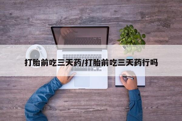 堕胎药微信打胎前吃三天药/打胎前吃三天药行吗