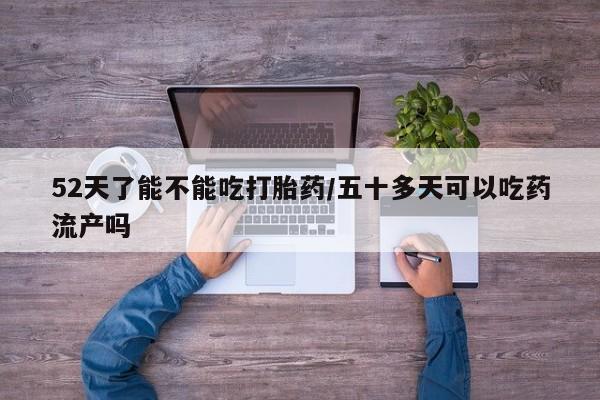 堕胎药微信52天了能不能吃打胎药/五十多天可以吃药流产吗