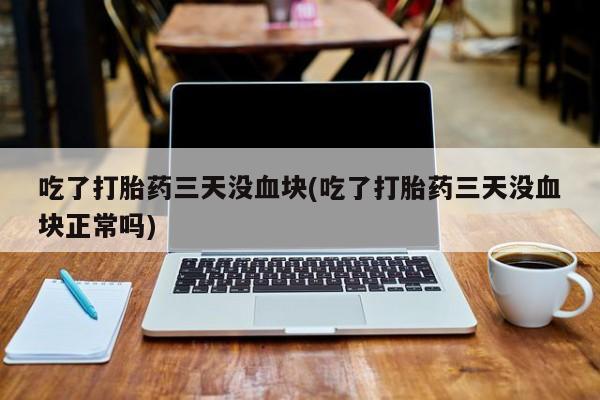 堕胎药微信吃了打胎药三天没血块(吃了打胎药三天没血块正常吗)