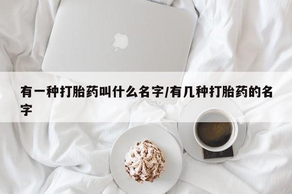 堕胎药微信有一种打胎药叫什么名字/有几种打胎药的名字