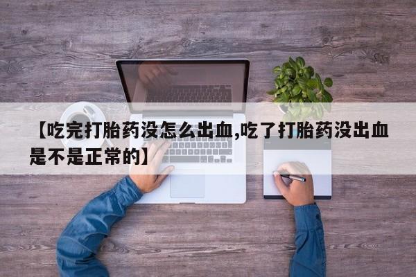 堕胎药微信【吃完打胎药没怎么出血,吃了打胎药没出血是不是正常的】