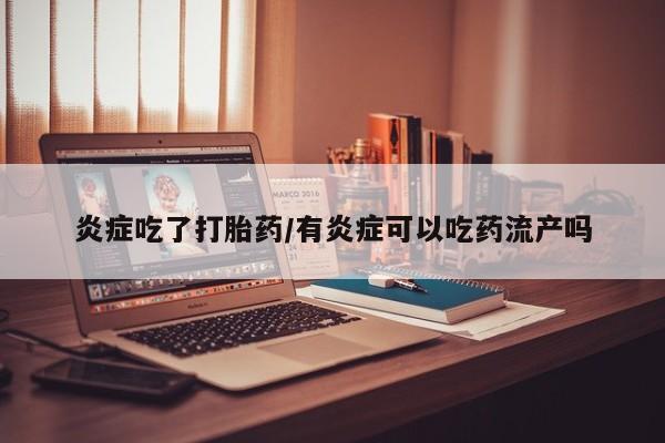 堕胎药微信炎症吃了打胎药/有炎症可以吃药流产吗