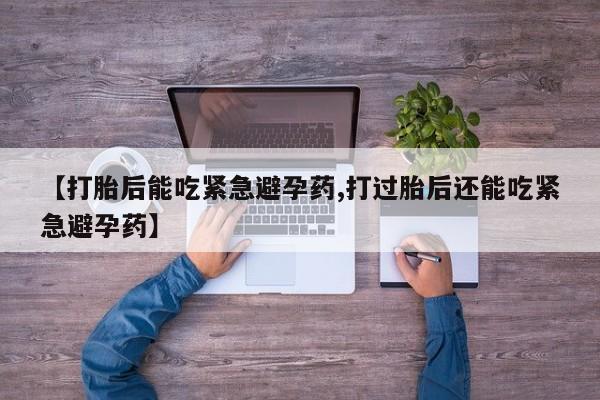 堕胎药微信【打胎后能吃紧急避孕药,打过胎后还能吃紧急避孕药】