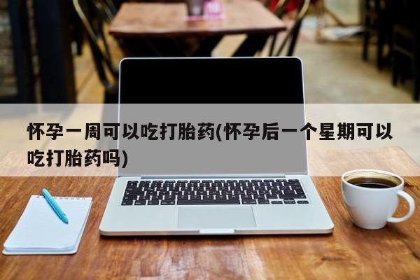 堕胎药微信怀孕一周可以吃打胎药(怀孕后一个星期可以吃打胎药吗)