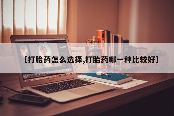 堕胎药微信【打胎药怎么选择,打胎药哪一种比较好】