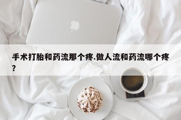 堕胎药微信手术打胎和药流那个疼.做人流和药流哪个疼？