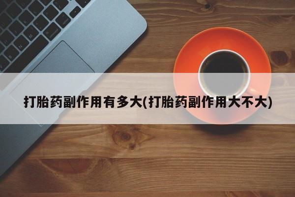 堕胎药微信打胎药副作用有多大(打胎药副作用大不大)