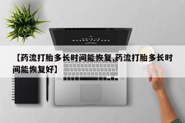 堕胎药微信【药流打胎多长时间能恢复,药流打胎多长时间能恢复好】