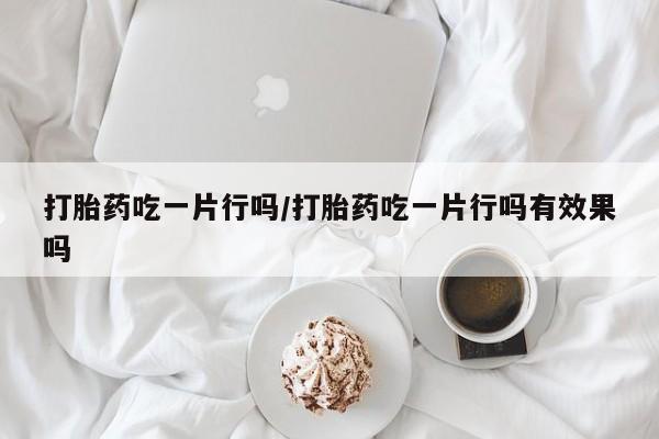 堕胎药微信打胎药吃一片行吗/打胎药吃一片行吗有效果吗