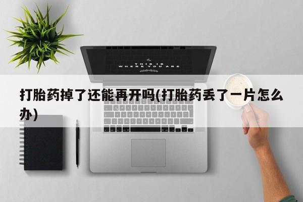 堕胎药微信打胎药掉了还能再开吗(打胎药丢了一片怎么办)