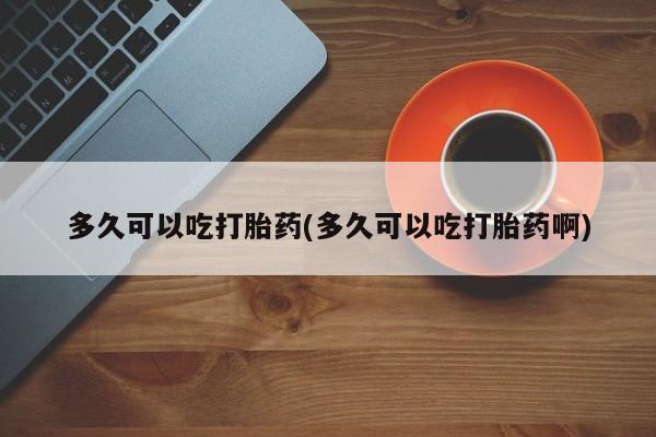 堕胎药微信多久可以吃打胎药(多久可以吃打胎药啊)