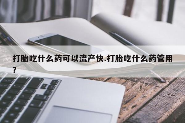 堕胎药微信打胎吃什么药可以流产快.打胎吃什么药管用？