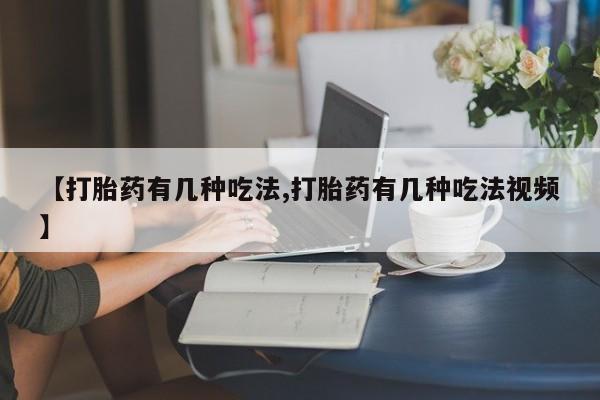 堕胎药微信【打胎药有几种吃法,打胎药有几种吃法视频】