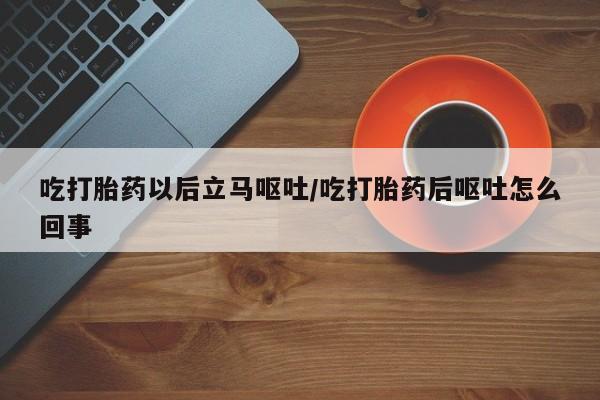堕胎药微信吃打胎药以后立马呕吐/吃打胎药后呕吐怎么回事