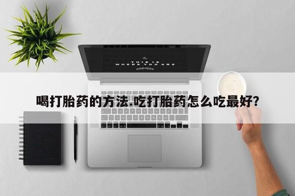 堕胎药微信喝打胎药的方法.吃打胎药怎么吃最好？