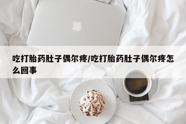 堕胎药微信吃打胎药肚子偶尔疼/吃打胎药肚子偶尔疼怎么回事