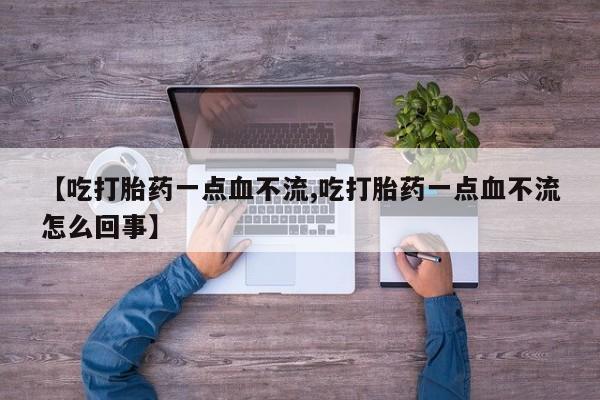 堕胎药微信【吃打胎药一点血不流,吃打胎药一点血不流怎么回事】