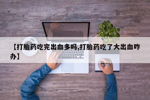 堕胎药微信【打胎药吃完出血多吗,打胎药吃了大出血咋办】